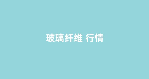 玻璃纤维 行情(玻璃纤维 行情走势分析)_https://www.jnskb.com_效果图_第1张